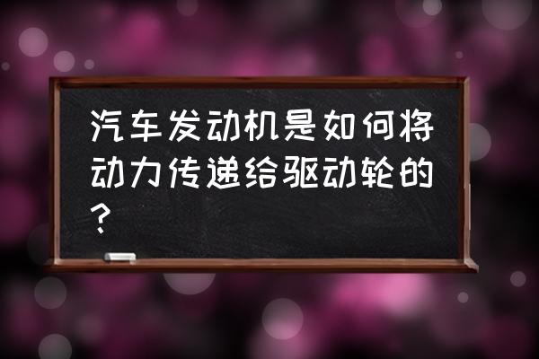 汽车发动机安装位置与驱动形式 汽车发动机是如何将动力传递给驱动轮的？