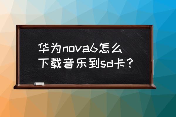 华为手机音乐怎么下载不了 华为nova6怎么下载音乐到sd卡？