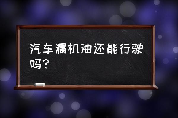 汽车漏油还能开吗 汽车漏机油还能行驶吗？