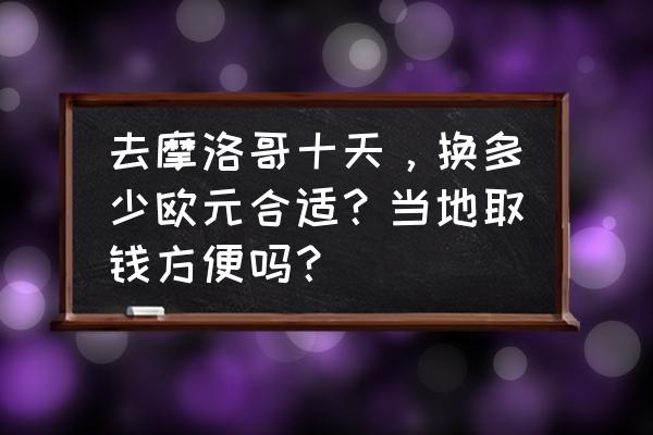 去摩纳哥旅游大概需要多少钱 去摩洛哥十天，换多少欧元合适？当地取钱方便吗？