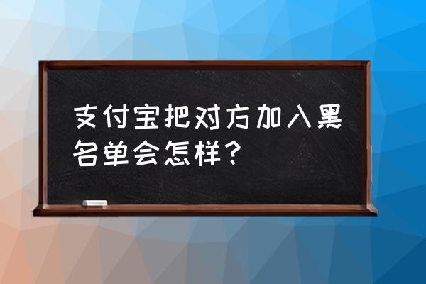 支付宝里黑名单在哪里看到 支付宝把对方加入黑名单会怎样？