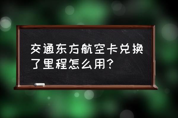 东方航空积分兑换商城登录 交通东方航空卡兑换了里程怎么用？