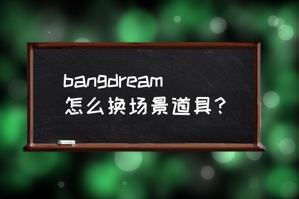 bang dream角色怎么升60级 bangdream怎么换场景道具？