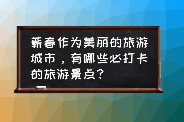 最美中国旅游景点集合下篇 蕲春作为美丽的旅游城市，有哪些必打卡的旅游景点？