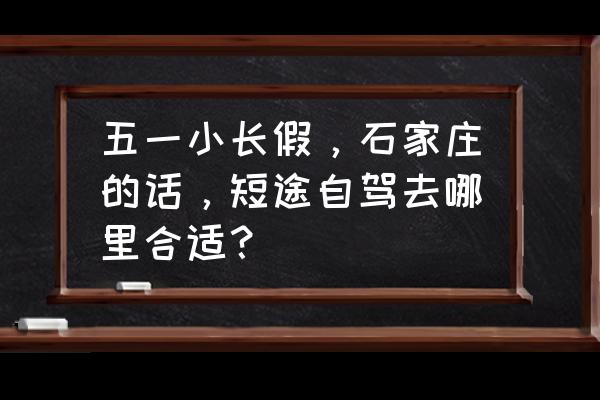 河北五一去哪旅游最合适 五一小长假，石家庄的话，短途自驾去哪里合适？