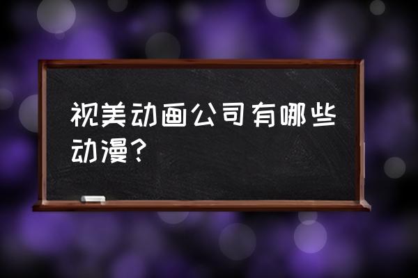 爱神巧克力为什么会下映 视美动画公司有哪些动漫？