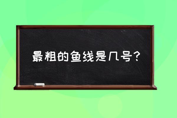 钓鱼线几号的最好 最粗的鱼线是几号？