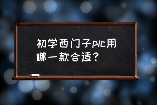 学习西门子plc最好从哪个型号开始 初学西门子plc用哪一款合适？