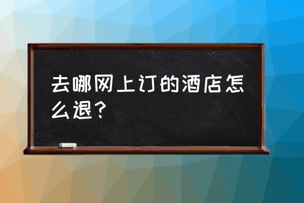 去哪儿网怎么订酒店实惠 去哪网上订的酒店怎么退？