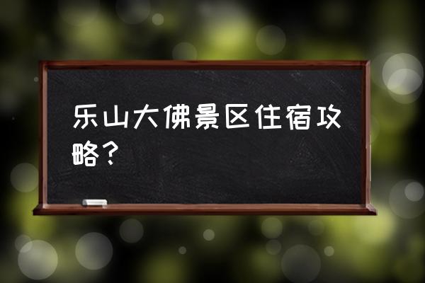 四川乐山大佛风景区旅游攻略 乐山大佛景区住宿攻略？