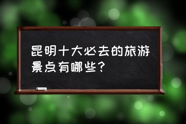 冬季昆明必去4个景点 昆明十大必去的旅游景点有哪些？