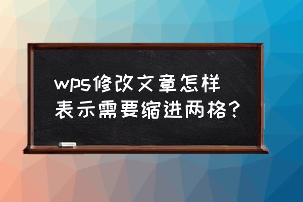 wps段首缩进2字符怎么弄 wps修改文章怎样表示需要缩进两格？