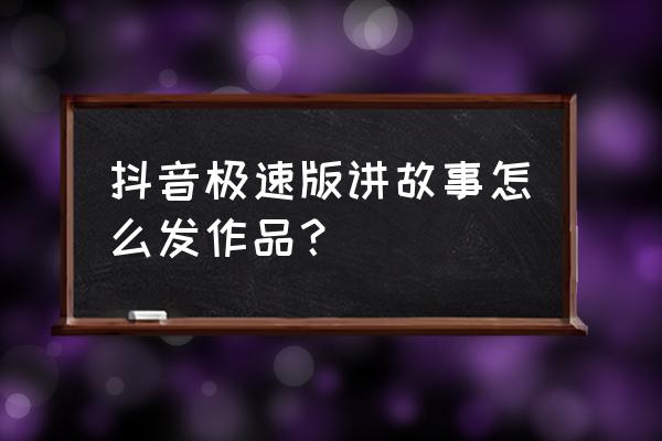 抖音极速版发布作品的入口 抖音极速版讲故事怎么发作品？