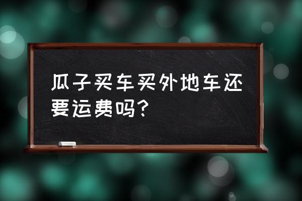 怎么运车到外地 瓜子买车买外地车还要运费吗？