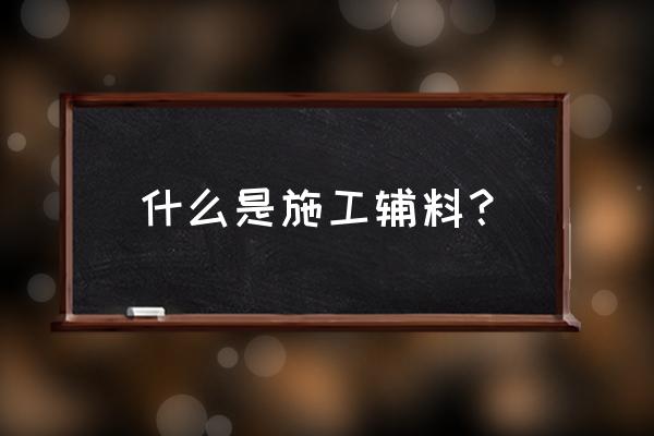 什么是辅料包括什么 什么是施工辅料？