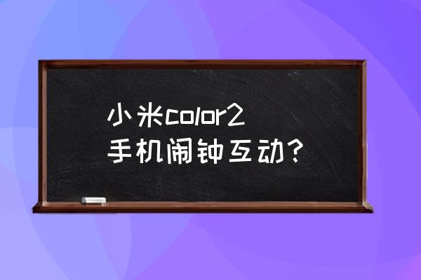 小米手表color蓝牙突然连不上了 小米color2 手机闹钟互动？