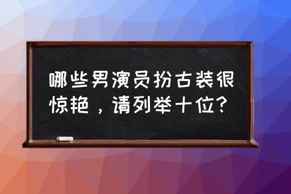 夜神猎人如何发文章 哪些男演员扮古装很惊艳，请列举十位？