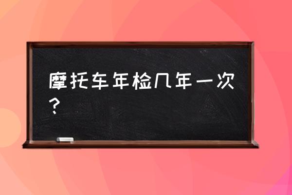 摩托车现在怎么年检 摩托车年检几年一次？