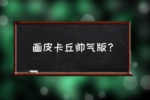 超级无敌萌的皮卡丘怎么画 画皮卡丘帅气版？