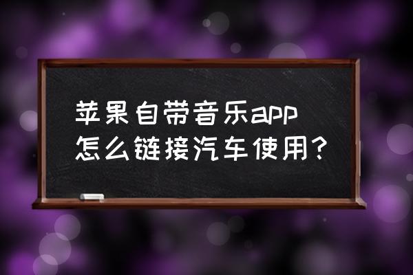 carplay通话和音乐声音切换 苹果自带音乐app怎么链接汽车使用？