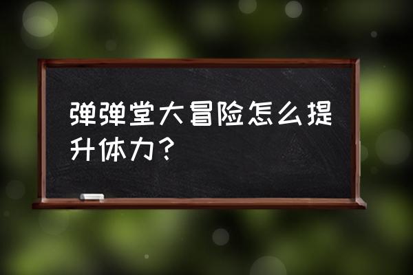 弹弹堂强化策略 弹弹堂大冒险怎么提升体力？