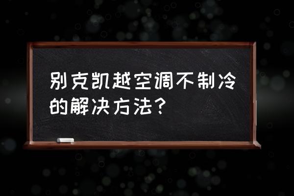 别克凯越车内有异味怎么处理 别克凯越空调不制冷的解决方法？