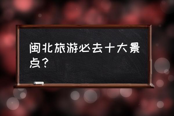 福建5a景区名单10个 闽北旅游必去十大景点？