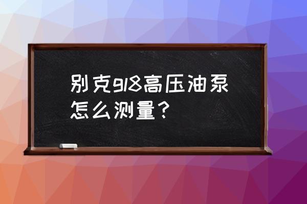 手动油泵的正确使用方法 别克gl8高压油泵怎么测量？