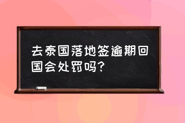 去泰国最好不要落地签 去泰国落地签逾期回国会处罚吗？