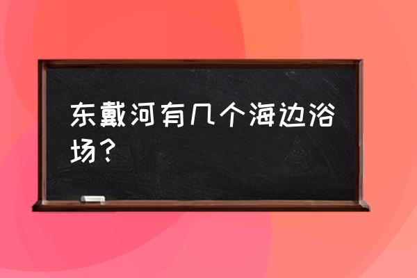 哪的海边浴场最适合游泳 东戴河有几个海边浴场？