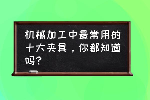 金属制品加工设备有哪些 机械加工中最常用的十大夹具，你都知道吗？