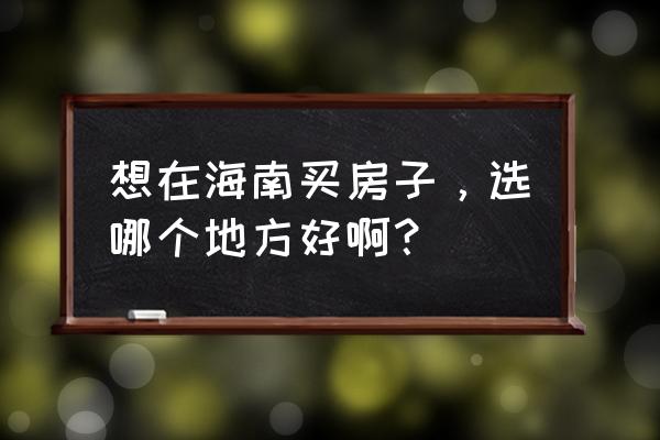 海南除了三亚还有哪里好玩 想在海南买房子，选哪个地方好啊？