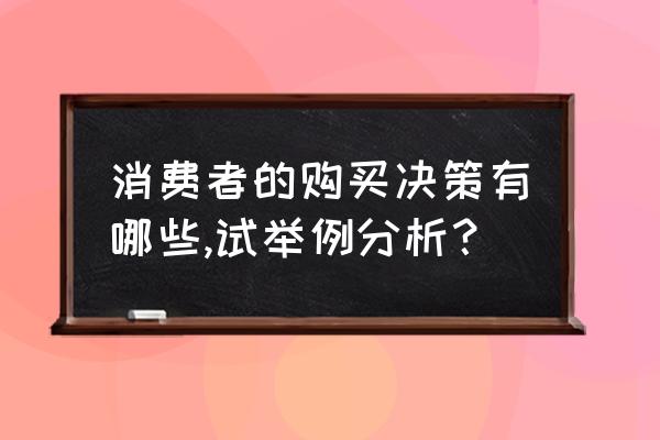 简述消费者决策过程中的重要步骤 消费者的购买决策有哪些,试举例分析？