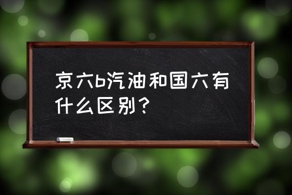 京标汽油和国6b一样吗 京六b汽油和国六有什么区别？