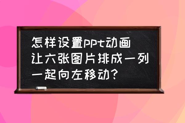 动漫有什么比较著名的6人组合 怎样设置ppt动画让六张图片排成一列一起向左移动？