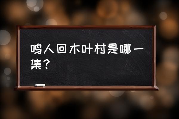 火影忍者重返木叶活动怎么开启 鸣人回木叶村是哪一集？