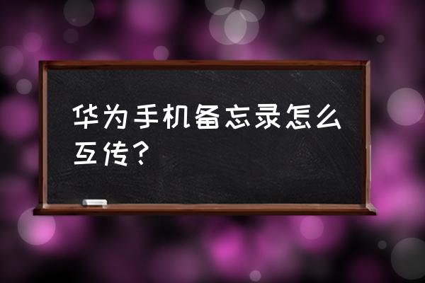 华为手机备忘录内容如何批量导出 华为手机备忘录怎么互传？