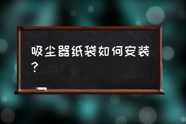 除尘布袋正确安装方法 吸尘器纸袋如何安装？