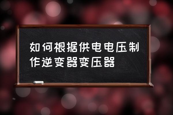 自制变压器最简单的方法 如何根据供电电压制作逆变器变压器