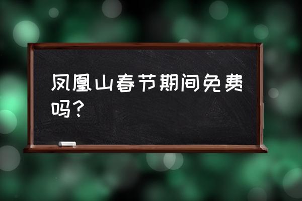 凤凰山免费游玩攻略 凤凰山春节期间免费吗？