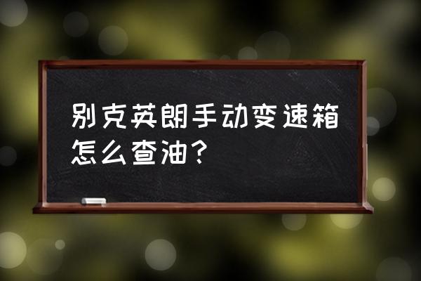 怎么知道手动变速箱油有没有少 别克英朗手动变速箱怎么查油？