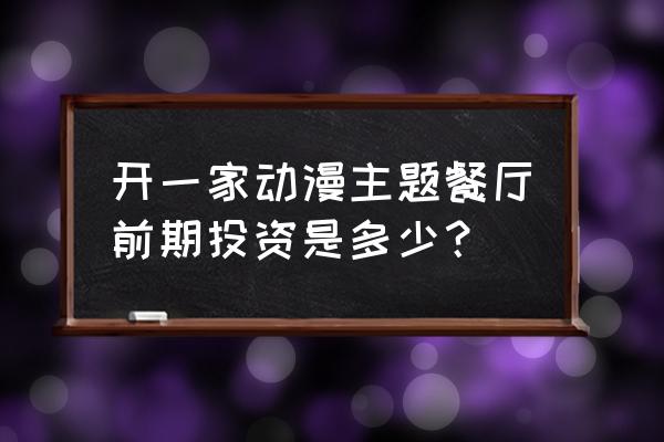 如何开一家动漫店 开一家动漫主题餐厅前期投资是多少？