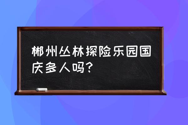 儿童探险乐园怎么玩 郴州丛林探险乐园国庆多人吗？