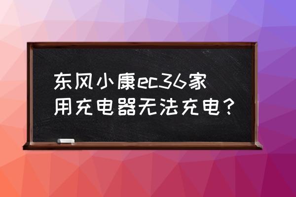 东风小康ec36仪表盘里时间怎样调 东风小康ec36家用充电器无法充电？