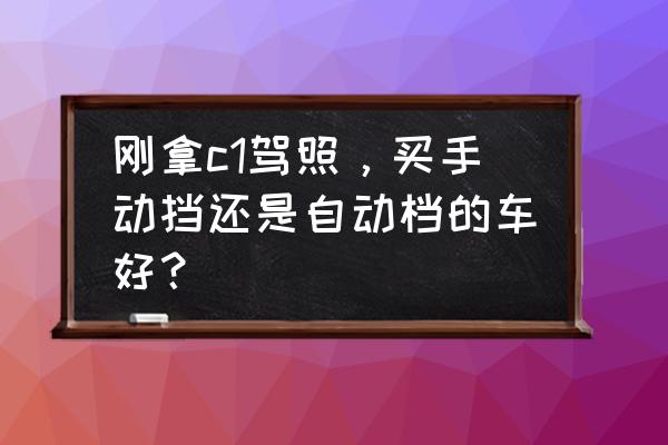 手动挡的车怎么开最好 刚拿c1驾照，买手动挡还是自动档的车好？