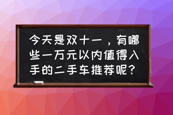 1万以内买什么二手车最划算 今天是双十一，有哪些一万元以内值得入手的二手车推荐呢？