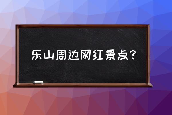 乐山旅游景点大全 乐山周边网红景点？