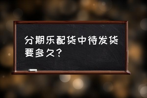 新能源货运分期买车费用明细表 分期乐配货中待发货要多久？