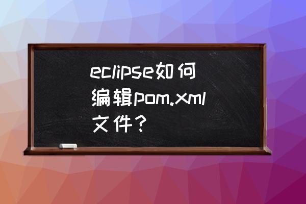 maven怎么指定settings文件 eclipse如何编辑pom.xml文件？