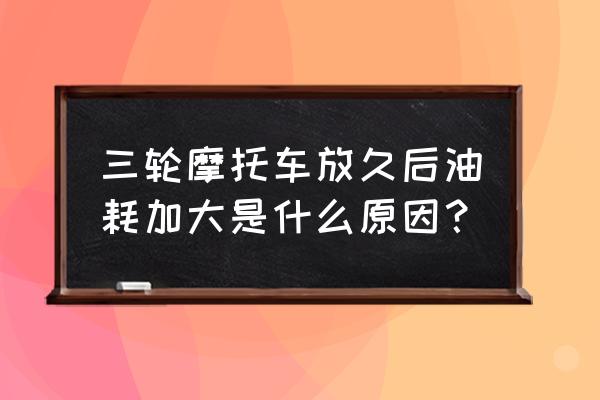 电动三轮环卫保洁车保养 三轮摩托车放久后油耗加大是什么原因？